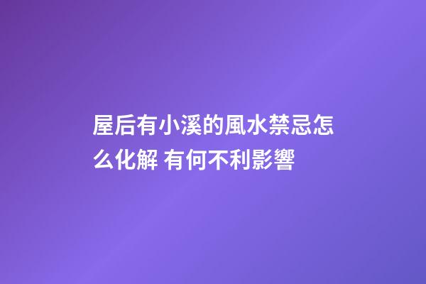 屋后有小溪的風水禁忌怎么化解 有何不利影響